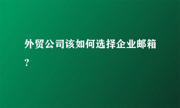 外贸公司该如何选择企业邮箱？
