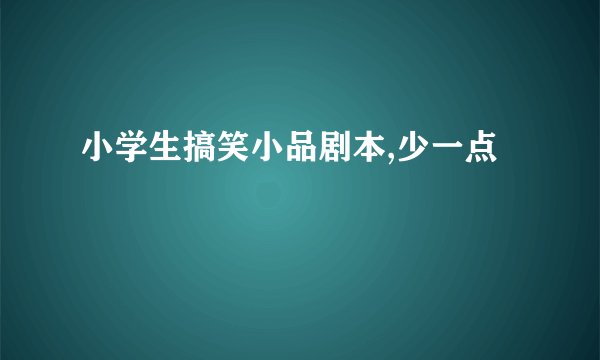 小学生搞笑小品剧本,少一点