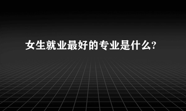 女生就业最好的专业是什么?