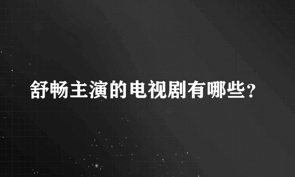 舒畅主演的电视剧有哪些？