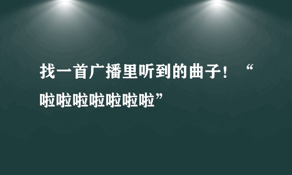 找一首广播里听到的曲子！“啦啦啦啦啦啦啦”