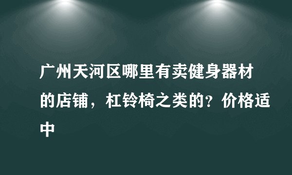 广州天河区哪里有卖健身器材的店铺，杠铃椅之类的？价格适中
