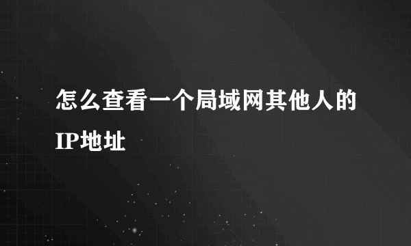 怎么查看一个局域网其他人的IP地址