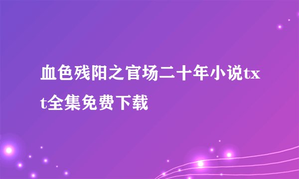 血色残阳之官场二十年小说txt全集免费下载