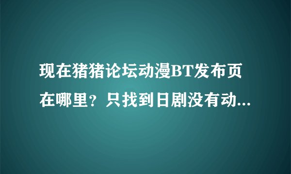 现在猪猪论坛动漫BT发布页在哪里？只找到日剧没有动画 = =
