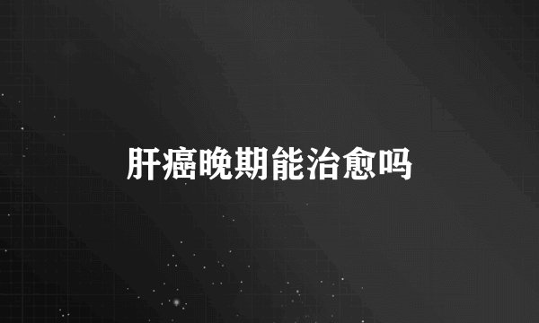 肝癌晚期能治愈吗