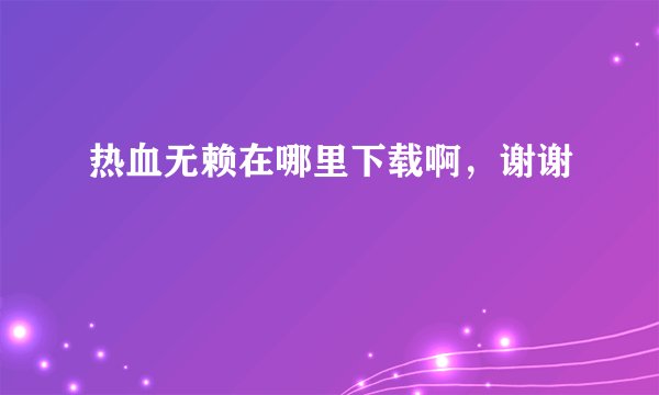 热血无赖在哪里下载啊，谢谢
