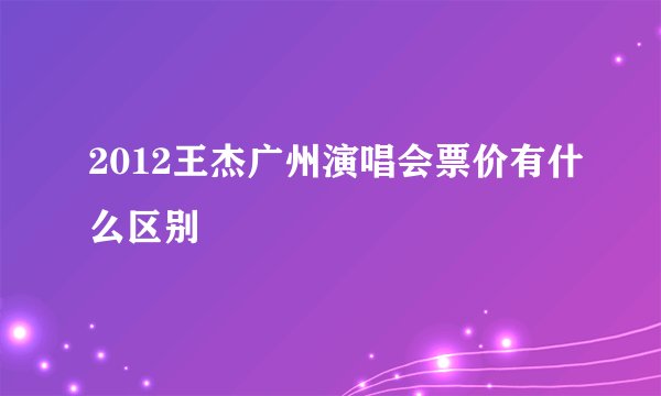 2012王杰广州演唱会票价有什么区别