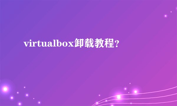 virtualbox卸载教程?