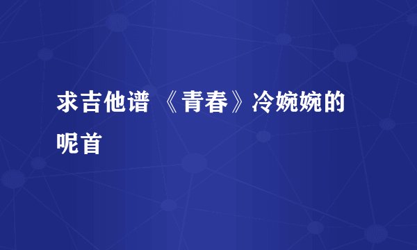 求吉他谱 《青春》冷婉婉的呢首