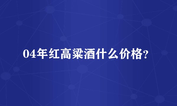 04年红高粱酒什么价格？