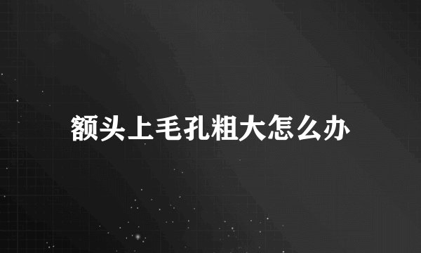 额头上毛孔粗大怎么办