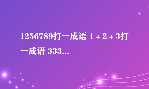 1256789打一成语 1＋2＋3打一成语 333 555打一成语