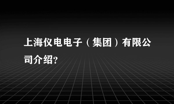 上海仪电电子（集团）有限公司介绍？