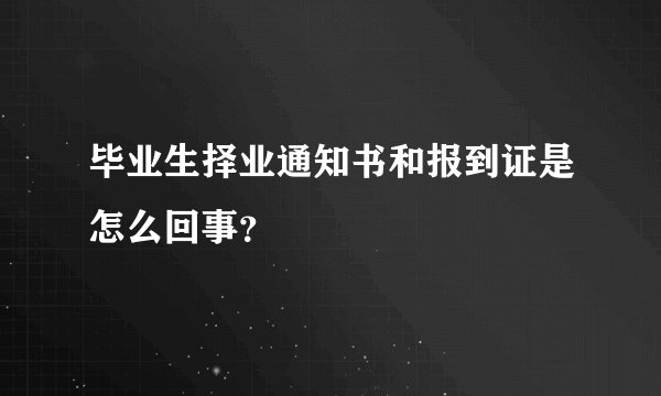 毕业生择业通知书和报到证是怎么回事？