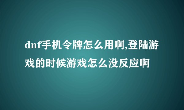 dnf手机令牌怎么用啊,登陆游戏的时候游戏怎么没反应啊