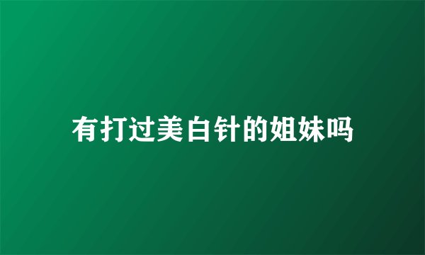 有打过美白针的姐妹吗