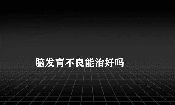
    脑发育不良能治好吗
  