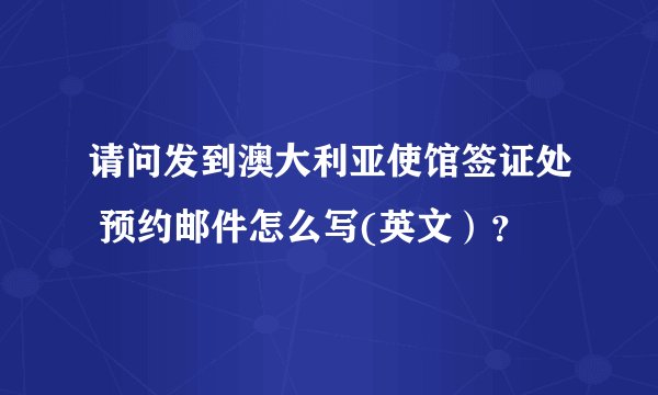 请问发到澳大利亚使馆签证处 预约邮件怎么写(英文）？