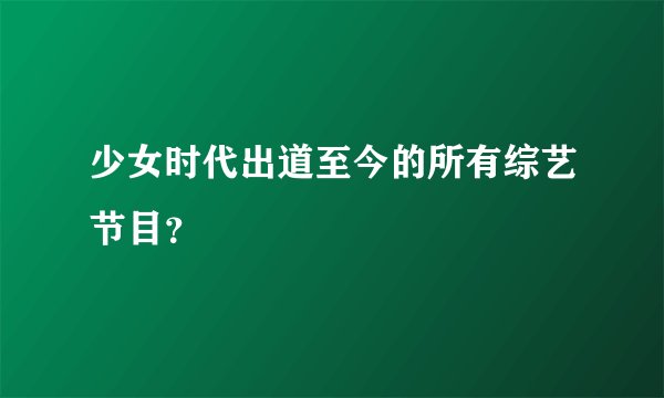 少女时代出道至今的所有综艺节目？