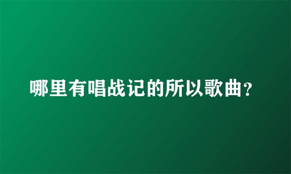 哪里有唱战记的所以歌曲？