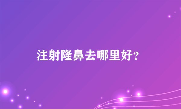 注射隆鼻去哪里好？