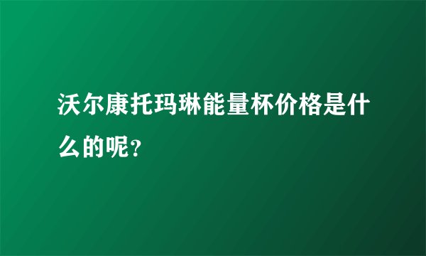 沃尔康托玛琳能量杯价格是什么的呢？