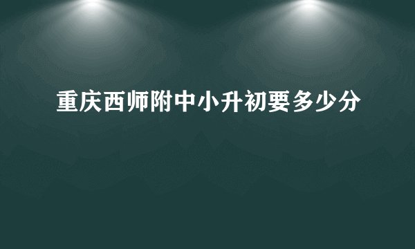 重庆西师附中小升初要多少分