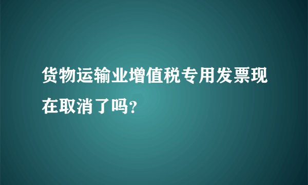 货物运输业增值税专用发票现在取消了吗？