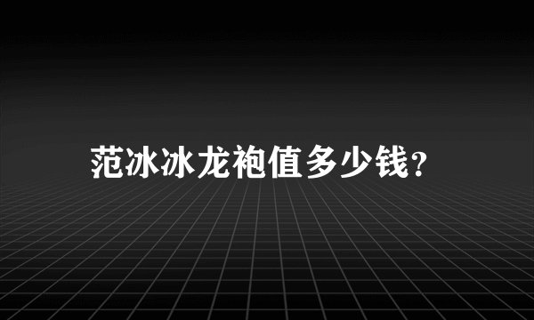 范冰冰龙袍值多少钱？