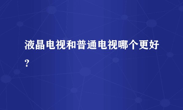 液晶电视和普通电视哪个更好?