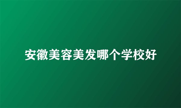 安徽美容美发哪个学校好