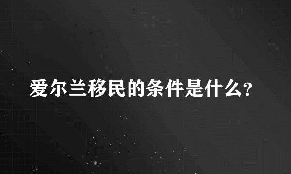 爱尔兰移民的条件是什么？