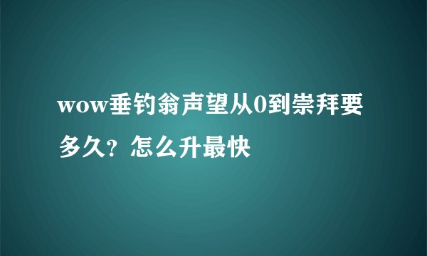 wow垂钓翁声望从0到崇拜要多久？怎么升最快