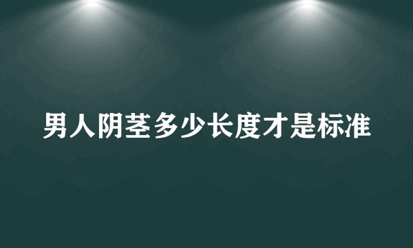 男人阴茎多少长度才是标准
