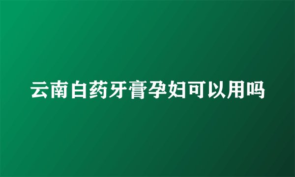 云南白药牙膏孕妇可以用吗