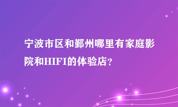 宁波市区和鄞州哪里有家庭影院和HIFI的体验店？