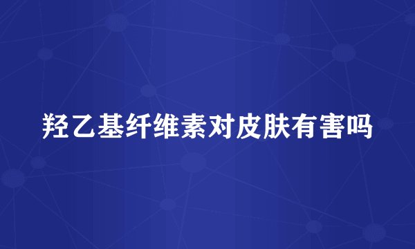 羟乙基纤维素对皮肤有害吗
