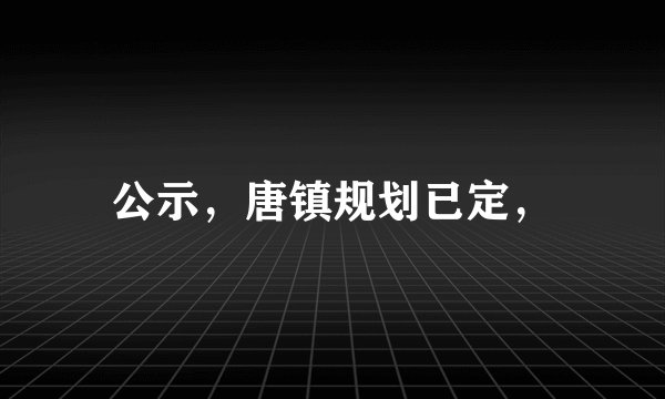 公示，唐镇规划已定，