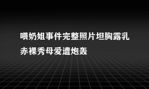 喂奶姐事件完整照片坦胸露乳赤裸秀母爱遭炮轰