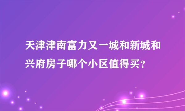 天津津南富力又一城和新城和兴府房子哪个小区值得买？