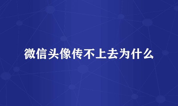 微信头像传不上去为什么