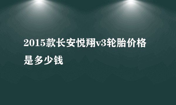 2015款长安悦翔v3轮胎价格是多少钱