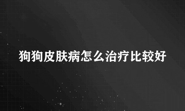 狗狗皮肤病怎么治疗比较好
