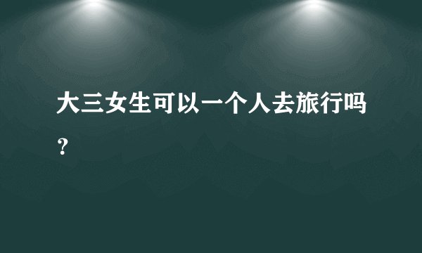 大三女生可以一个人去旅行吗？
