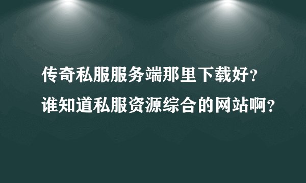 传奇私服服务端那里下载好？谁知道私服资源综合的网站啊？