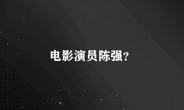电影演员陈强？