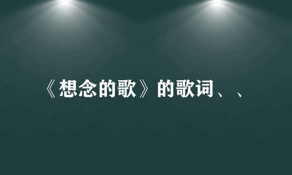《想念的歌》的歌词、、