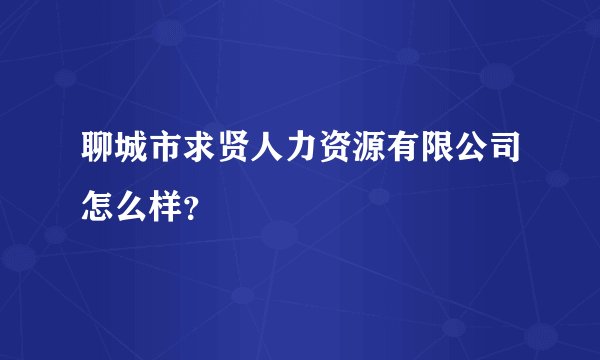 聊城市求贤人力资源有限公司怎么样?