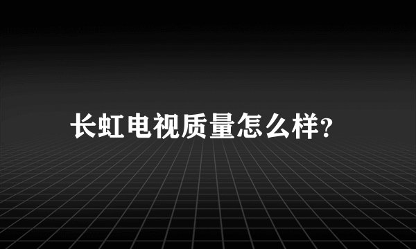 长虹电视质量怎么样？